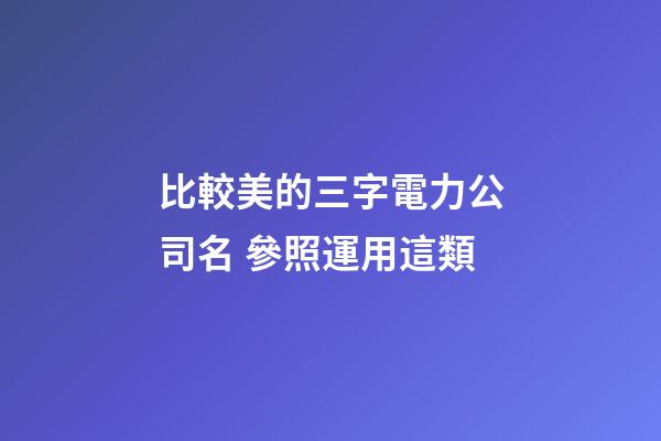 比較美的三字電力公司名 參照運用這類-第1張-公司起名-玄機派